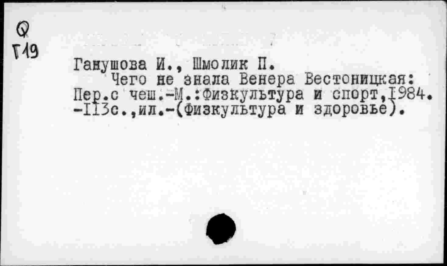 ﻿Г49
Ганушова И., Шмолик П.
Чего не знала Венера Вестоницкая: Пер.с чеш.-М.:Физкультура и спорт,1984 -113с.,ил.-(Физкультура и здоровье).